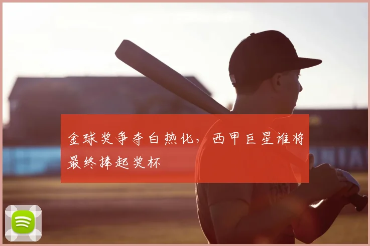 金球奖争夺白热化，西甲巨星谁将最终捧起奖杯