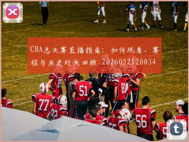 CBA总决赛直播指南：如何观看、赛程与历史对决回顾_20260521200342_20260702163613