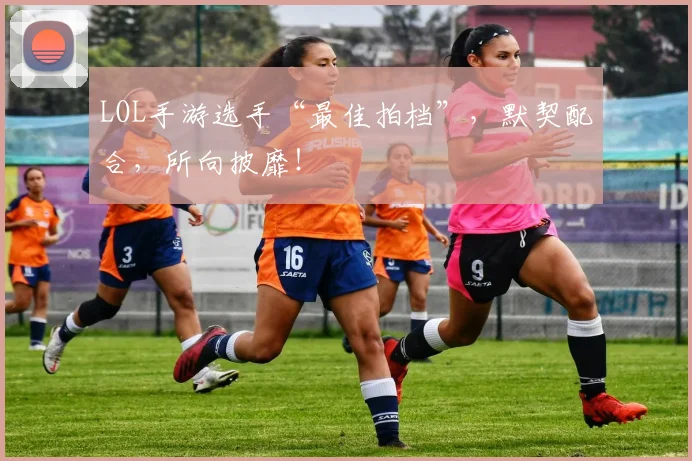 LOL手游选手“最佳拍档”，默契配合，所向披靡！