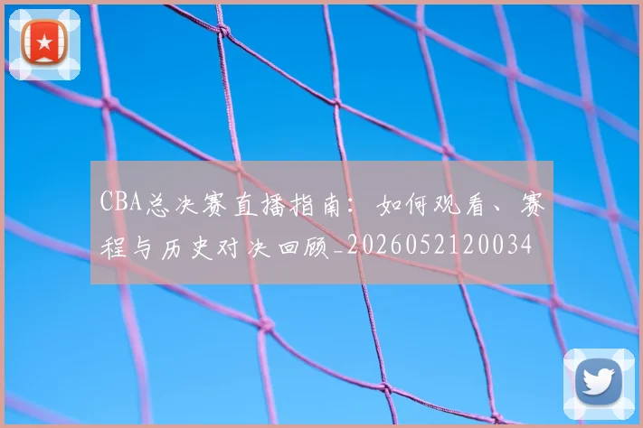 CBA总决赛直播指南：如何观看、赛程与历史对决回顾_20260521200342