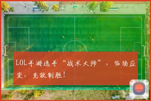LOL手游选手“战术大师”，临场应变，克敌制胜！