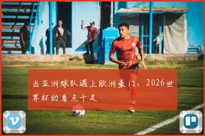 当亚洲球队遇上欧洲豪门，2026世界杯的看点十足