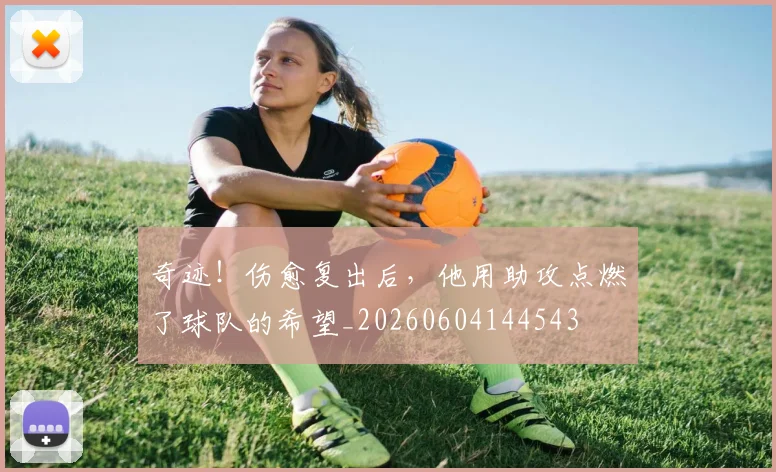 奇迹！伤愈复出后，他用助攻点燃了球队的希望_20260604144543