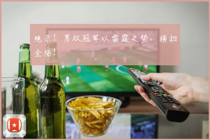 绝杀！男双冠军以雷霆之势，横扫全场！