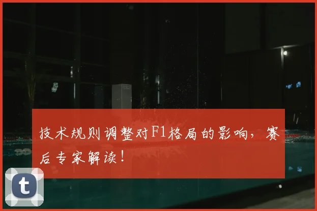 技术规则调整对F1格局的影响，赛后专家解读！