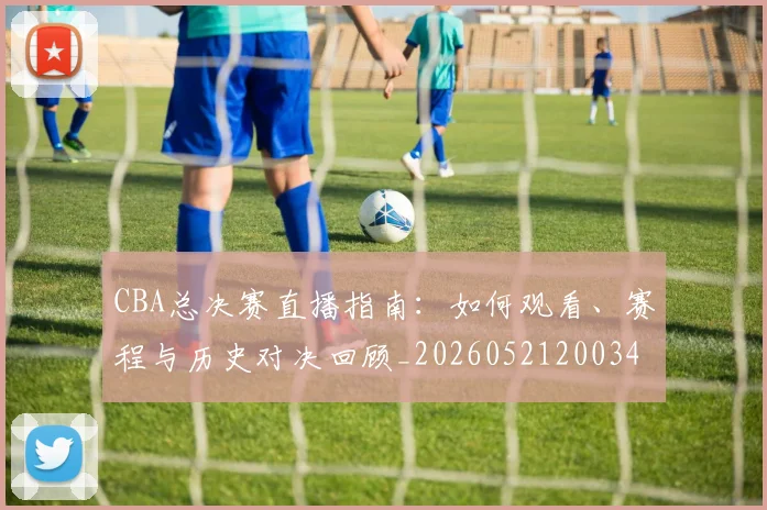 CBA总决赛直播指南：如何观看、赛程与历史对决回顾_20260521200342