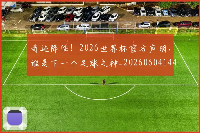 奇迹降临！2026世界杯官方声明，谁是下一个足球之神_20260604144543