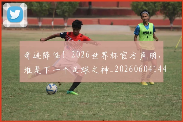 奇迹降临！2026世界杯官方声明，谁是下一个足球之神_20260604144543