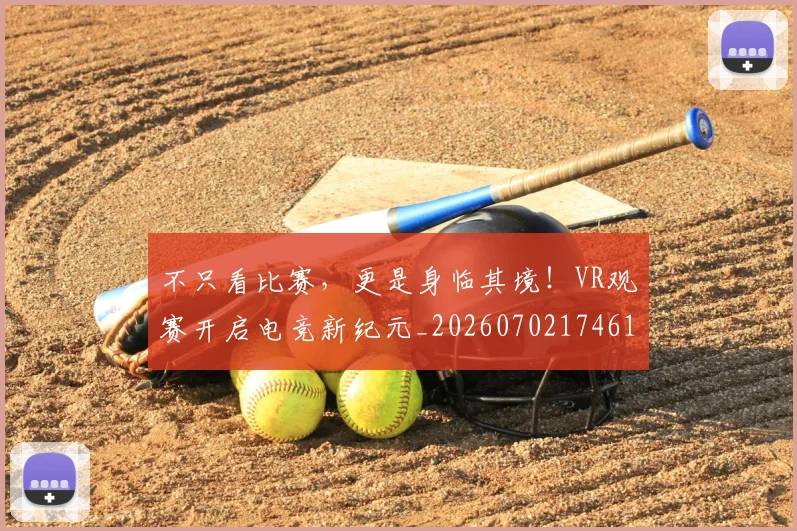 不只看比赛，更是身临其境！VR观赛开启电竞新纪元_20260702174613
