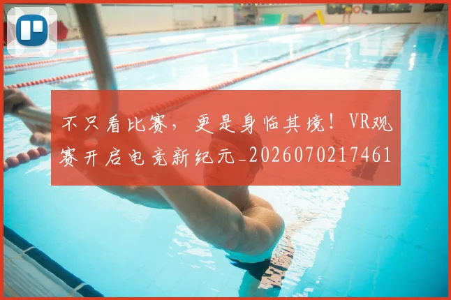 不只看比赛，更是身临其境！VR观赛开启电竞新纪元_20260702174613