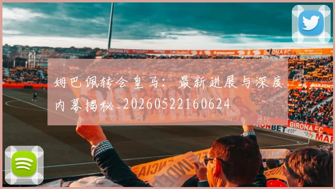姆巴佩转会皇马：最新进展与深度内幕揭秘_20260522160624