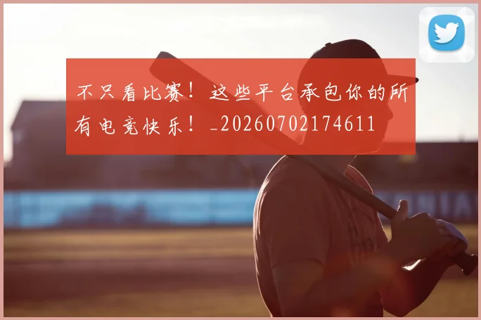 不只看比赛！这些平台承包你的所有电竞快乐！_20260702174611