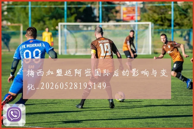梅西加盟迈阿密国际后的影响与变化_20260528193149