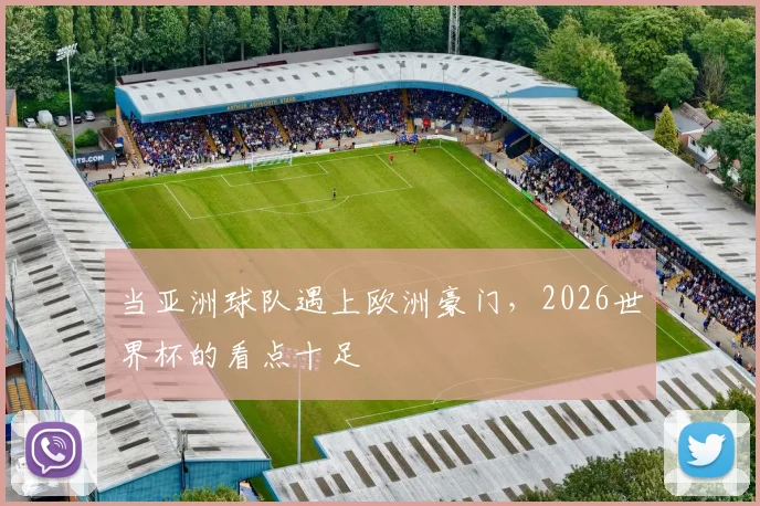 当亚洲球队遇上欧洲豪门，2026世界杯的看点十足