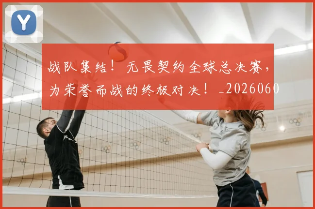 战队集结！无畏契约全球总决赛，为荣誉而战的终极对决！_20260605165325