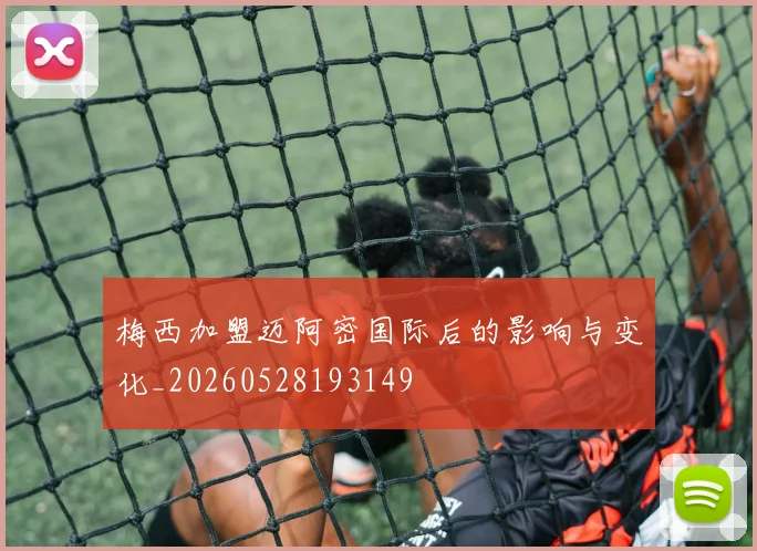 梅西加盟迈阿密国际后的影响与变化_20260528193149