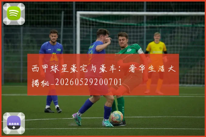 西甲球星豪宅与豪车：奢华生活大揭秘_20260529200701