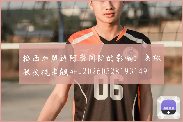梅西加盟迈阿密国际的影响：美职联收视率飙升_20260528193149