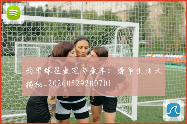 西甲球星豪宅与豪车：奢华生活大揭秘_20260529200701