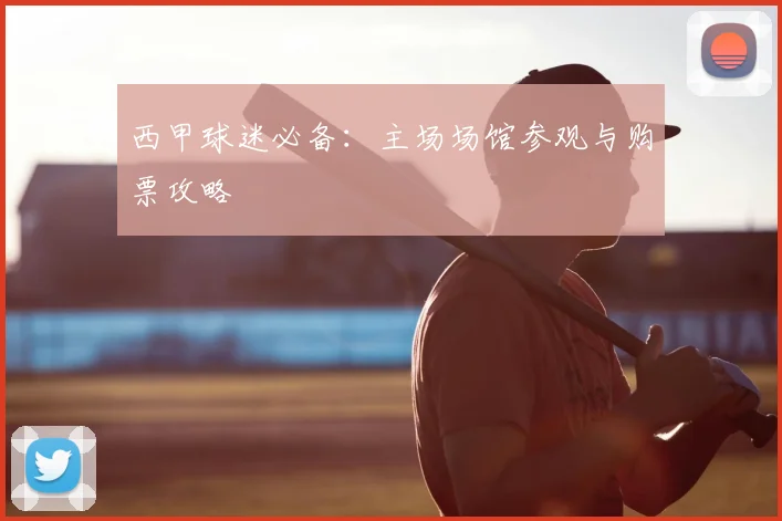 西甲球迷必备：主场场馆参观与购票攻略