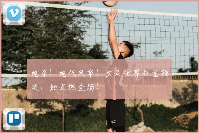 绝杀！绝代风华！女足世界杯金靴奖，她点燃全场！