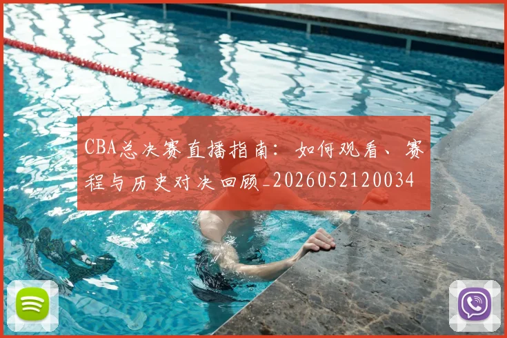 CBA总决赛直播指南：如何观看、赛程与历史对决回顾_20260521200342_20260702163613
